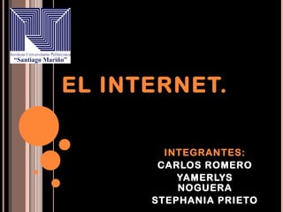 EL INTERNET.


        INTEGRANTES:
       CARLOS ROMERO
          YAMERLYS
          NOGUERA
      STEPHANIA PRIETO
 