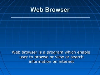 Web Browser




Web browser is a program which enable
   user to browse or view or search
        information on internet
 