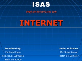 ISAS
                     PRESENTATION ON



              INTERNET


  Submitted By:                        Under Guidance:
  Pardeep Dogra                        Mr. Shard kumar
Reg. No.1115500051                     Batch Co-Odinator
  Batch No.BO900
 