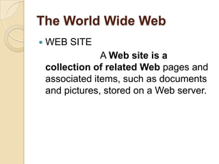 The World Wide Web
   WEB SITE
                 A Web site is a
    collection of related Web pages and
    associated items, such as documents
    and pictures, stored on a Web server.
 