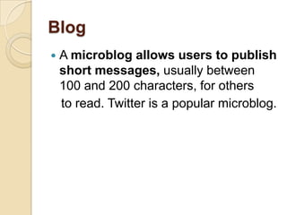 Blog
   A microblog allows users to publish
    short messages, usually between
    100 and 200 characters, for others
    to read. Twitter is a popular microblog.
 