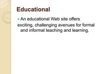 Educational
An educational Web site offers
exciting, challenging avenues for formal
 and informal teaching and learning.
 