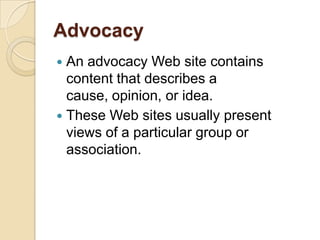 Advocacy
 An advocacy Web site contains
  content that describes a
  cause, opinion, or idea.
 These Web sites usually present
  views of a particular group or
  association.
 