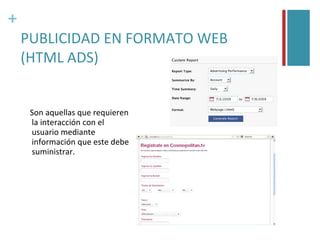 +
    PUBLICIDAD EN FORMATO WEB
    (HTML ADS)


     Son aquellas que requieren
     la interacción con el
     usuario mediante
     información que este debe
     suministrar.
 