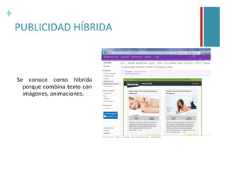 +
    PUBLICIDAD HÍBRIDA



    Se conoce como hibrida
      porque combina texto con
      imágenes, animaciones.
 