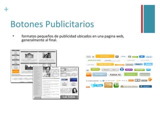 +
    Botones Publicitarios
    •   formatos pequeños de publicidad ubicados en una pagina web,
        generalmente al final.
 