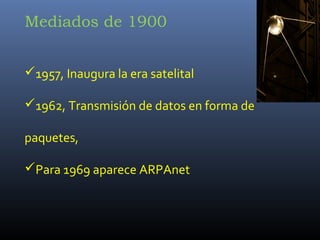 Mediados de 1900


1957, Inaugura la era satelital

1962, Transmisión de datos en forma de

paquetes,

Para 1969 aparece ARPAnet
 