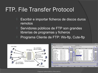 FTP. File Transfer Protocol
 Escribir e importar ficheros de discos duros
remotos
 Servidores públicos de FTP son grandes
librerías de programas y ficheros
 Programa Cliente de FTP: Ws-ftp, Cute-ftp
Cognos Informática Educativa
 