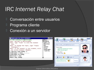 IRC Internet Relay Chat
 Conversación entre usuarios
 Programa cliente
 Conexión a un servidor
Cognos Informática Educativa
 