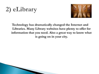 Technology has dramatically changed the Internet and
Libraries. Many Library websites have plenty to offer for
information that you need. Also a great way to know what
is going on in your city.
 