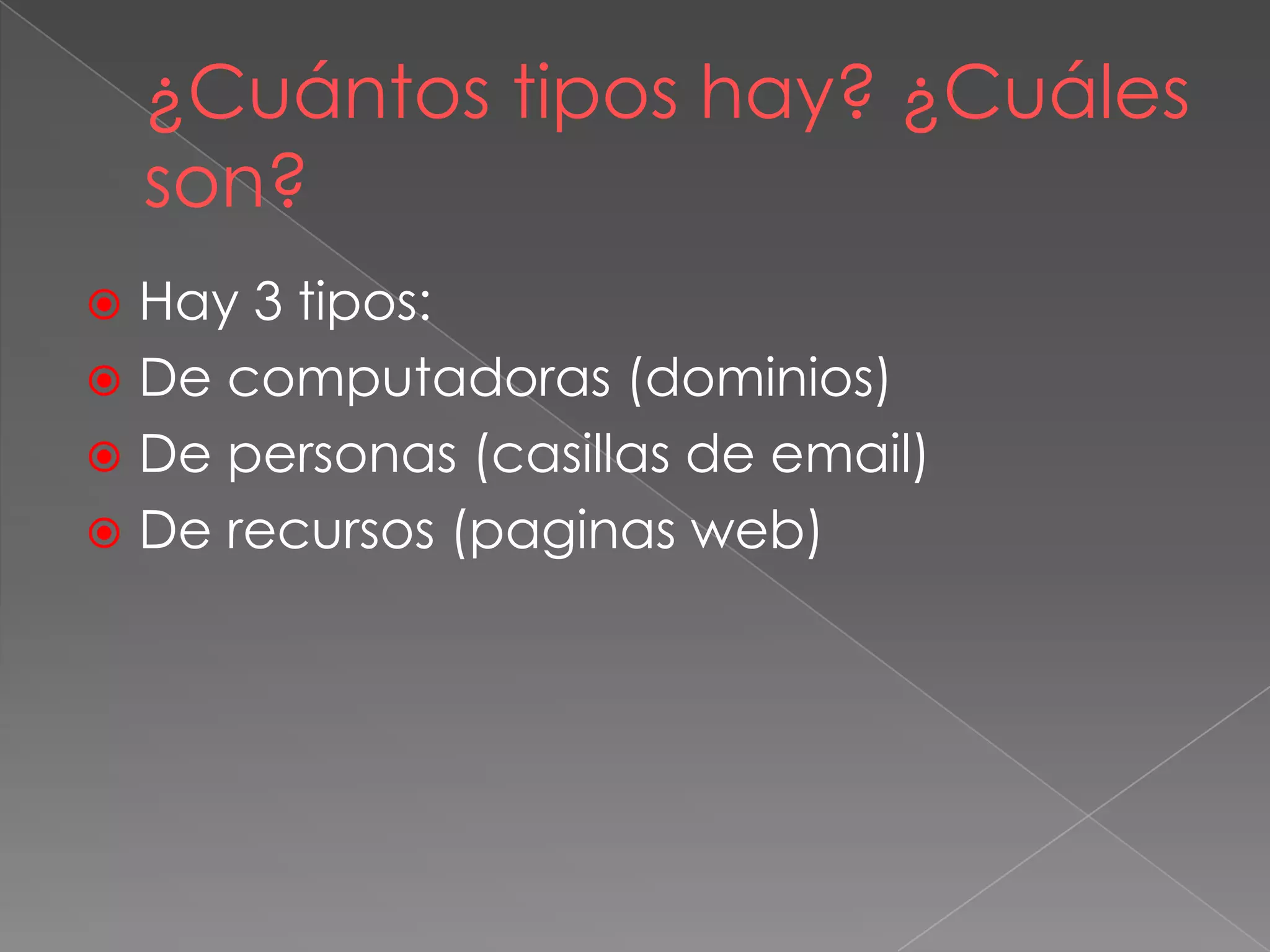 ¿Cuántos tipos hay? ¿Cuáles
son?
 Hay 3 tipos:
 De computadoras (dominios)
 De personas (casillas de email)
 De recursos (paginas web)
 