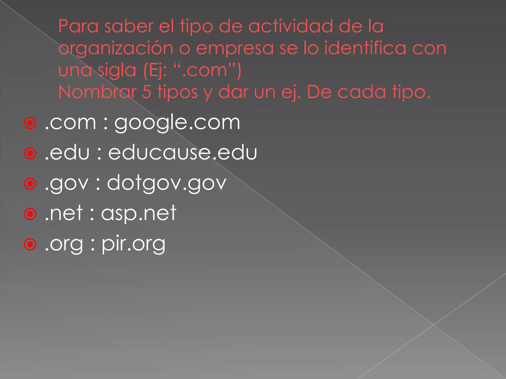 Para saber el tipo de actividad de la
organización o empresa se lo identifica con
una sigla (Ej: “.com”)
Nombrar 5 tipos y dar un ej. De cada tipo.
 .com : google.com
 .edu : educause.edu
 .gov : dotgov.gov
 .net : asp.net
 .org : pir.org
 