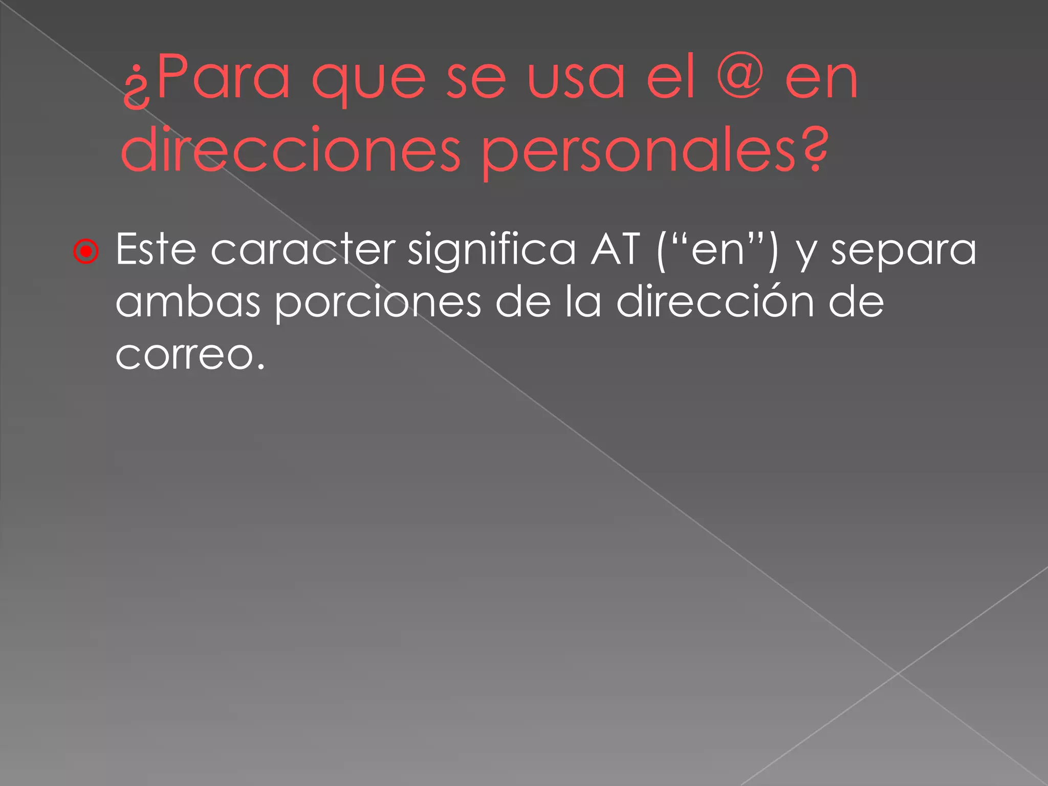 ¿Para que se usa el @ en
direcciones personales?
 Este caracter significa AT (“en”) y separa
ambas porciones de la dirección de
correo.
 