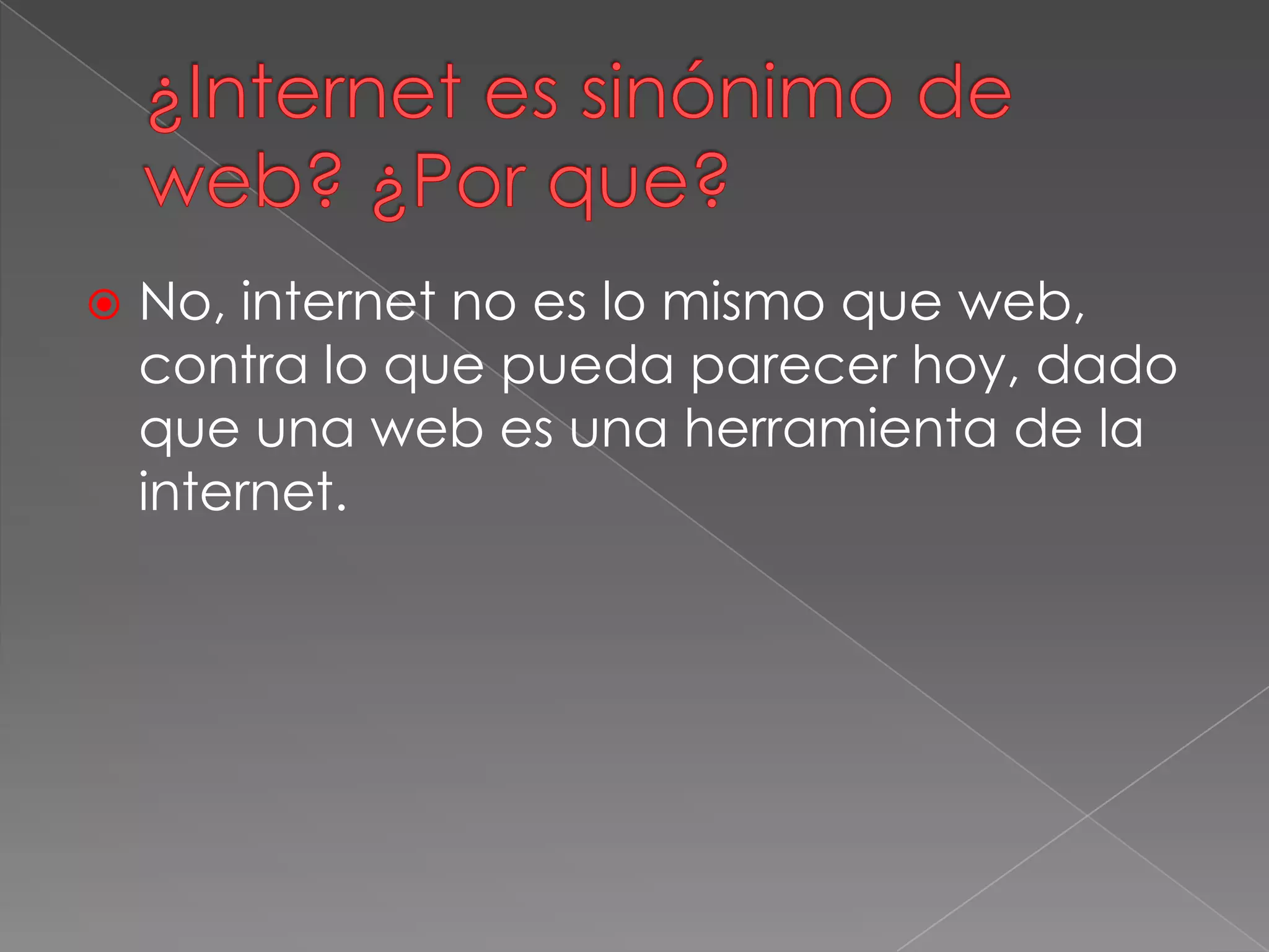  No, internet no es lo mismo que web,
contra lo que pueda parecer hoy, dado
que una web es una herramienta de la
internet.
 