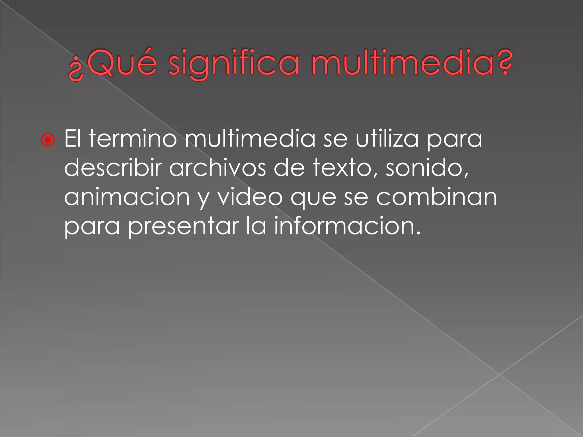  El termino multimedia se utiliza para
describir archivos de texto, sonido,
animacion y video que se combinan
para presentar la informacion.
 