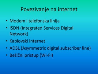 Povezivanje na internet
• Modem i telefonska linija
• ISDN (Integrated Services Digital
Network)
• Kablovski internet
• ADSL (Asymmetric digital subscriber line)
• Bežični pristup (Wi-Fi)
 