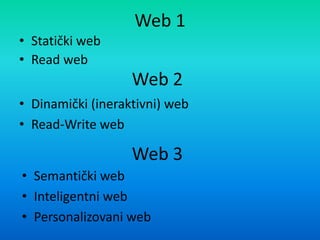Web 1
• Statički web
• Read web
Web 2
• Dinamički (ineraktivni) web
• Read-Write web
Web 3
• Semantički web
• Inteligentni web
• Personalizovani web
 