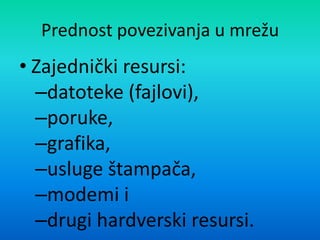 Prednost povezivanja u mrežu
• Zajednički resursi:
–datoteke (fajlovi),
–poruke,
–grafika,
–usluge štampača,
–modemi i
–drugi hardverski resursi.
 