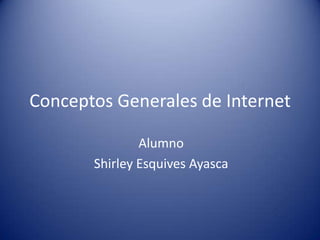Conceptos Generales de Internet
Alumno
Shirley Esquives Ayasca
 