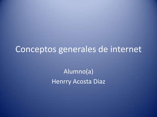 Conceptos generales de internet
Alumno(a)
Henrry Acosta Diaz
 