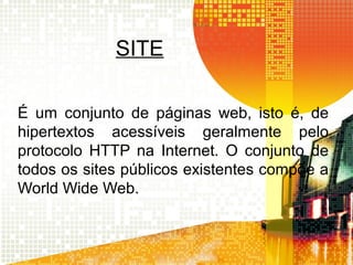 SITE
É um conjunto de páginas web, isto é, de
hipertextos acessíveis geralmente pelo
protocolo HTTP na Internet. O conjunto de
todos os sites públicos existentes compõe a
World Wide Web.
 
