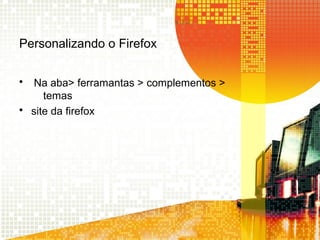 Personalizando o Firefox
• Na aba> ferramantas > complementos >
temas
• site da firefox
 