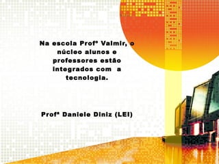 Na escola Profº Valmir, o
núcleo alunos e
professores estão
integrados com a
tecnologia.
Profª Daniele Diniz (LEI)
 