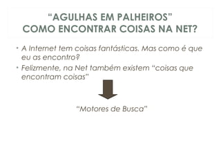 “AGULHAS EM PALHEIROS”
COMO ENCONTRAR COISAS NA NET?
• A Internet tem coisas fantásticas. Mas como é que
eu as encontro?
• Felizmente, na Net também existem “coisas que
encontram coisas”
“Motores de Busca”
 