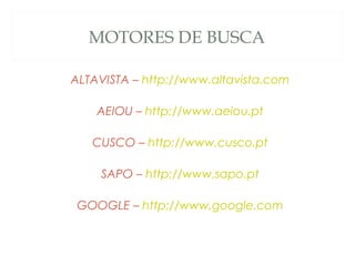 MOTORES DE BUSCA
ALTAVISTA – http://www.altavista.com
AEIOU – http://www.aeiou.pt
CUSCO – http://www.cusco.pt
SAPO – http://www.sapo.pt
GOOGLE – http://www.google.com
 