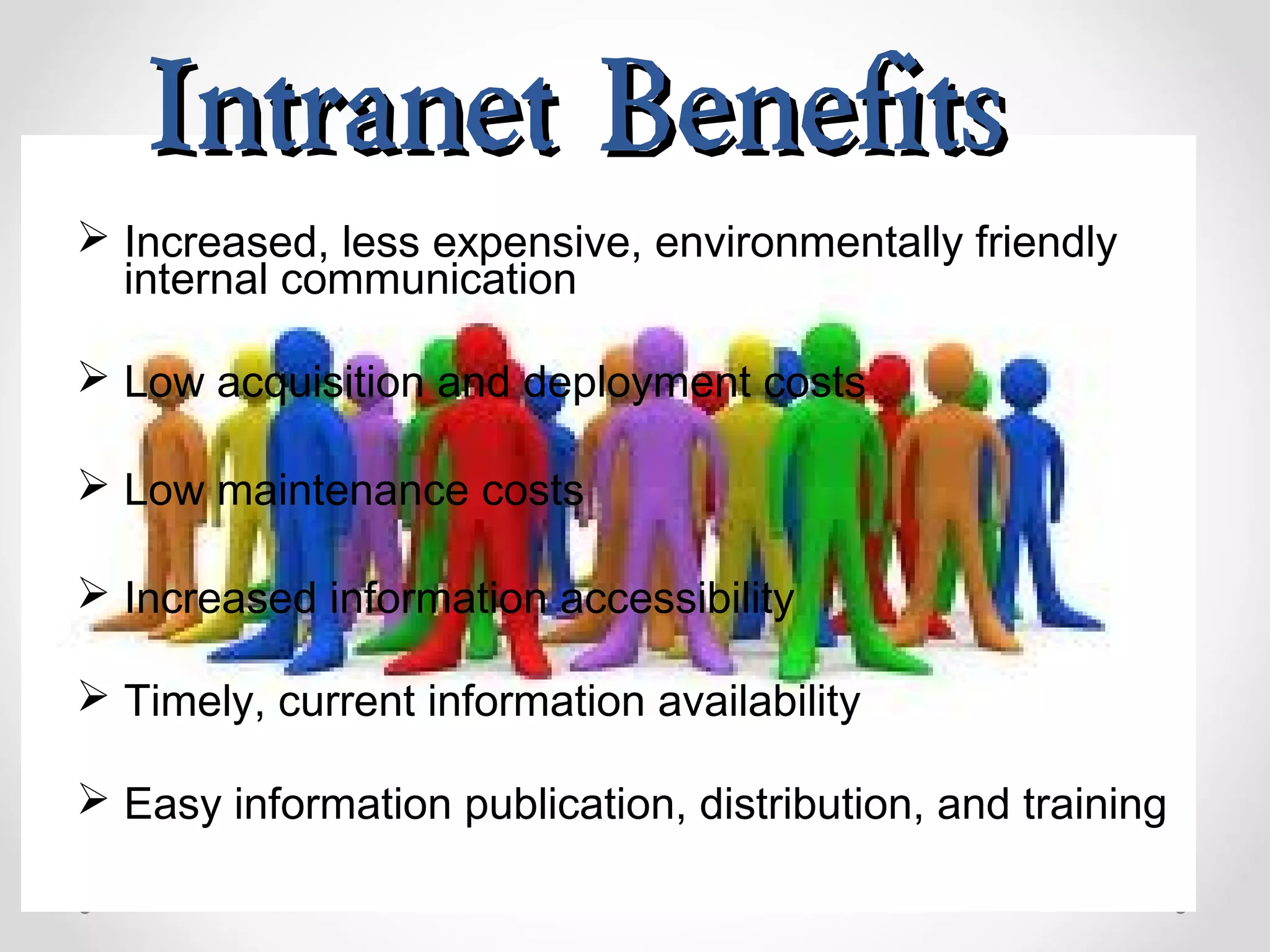 Intranet BenefitsIntranet Benefits
 Increased, less expensive, environmentally friendly
internal communication
 Low acquisition and deployment costs
 Low maintenance costs
 Increased information accessibility
 Timely, current information availability
 Easy information publication, distribution, and training
 