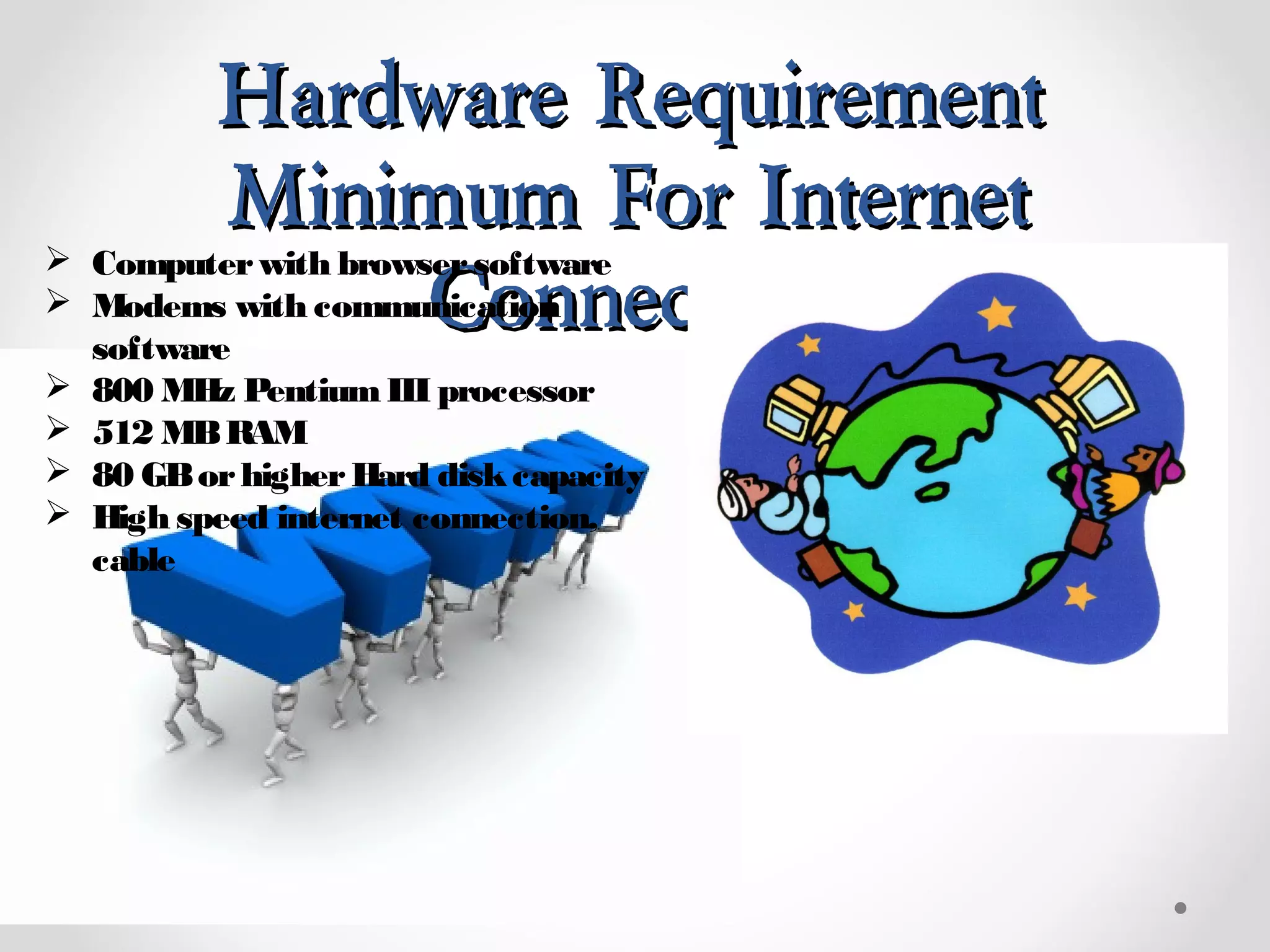 Hardware RequirementHardware Requirement
Minimum For InternetMinimum For Internet
ConnectionConnection
 Computerwith browsersoftware
 Modems with communication
software
 800 MHz PentiumIII processor
 512 MBRAM
 80 GBorhigherHard diskcapacity
 High speed internet connection,
cable
 