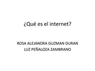 ¿Qué es el internet?
ROSA ALEJANDRA GUZMAN DURAN
LUZ PEÑALOZA ZAMBRANO
 