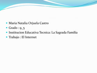  Maria Natalia Orjuela Castro
 Grado : 9_5
 Institucion Educativa Tecnica: La Sagrada Familia
 Trabajo : El Internet
 