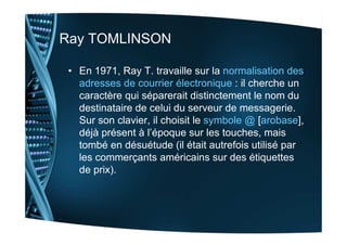 Ray TOMLINSON
• En 1971, Ray T. travaille sur la normalisation des
adresses de courrier électronique : il cherche un
carac...