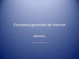 Conceptos generales de internet
Alumno:
_ _ _ _ _ _
 