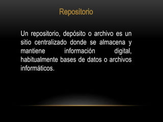 Un repositorio, depósito o archivo es un
sitio centralizado donde se almacena y
mantiene información digital,
habitualmente bases de datos o archivos
informáticos.
 