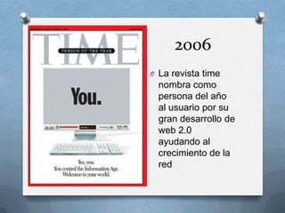 2006
O La revista time
nombra como
persona del año
al usuario por su
gran desarrollo de
web 2.0
ayudando al
crecimiento de la
red