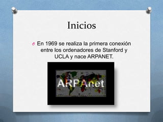 Inicios
O En 1969 se realiza la primera conexión
entre los ordenadores de Stanford y
UCLA y nace ARPANET.