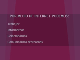 POR MEDIO DE INTERNET PODEMOS:
Trabajar
Informarnos
Relacionarnos
Comunicarnos recrearnos
 
