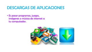 DESCARGAS DE APLICACIONES
• Es pasar programas, juegos,
imágenes o música de internet a
tu computador.
 