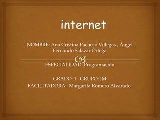 NOMBRE: Ana Cristina Pacheco Villegas , Ángel
Fernando Salazar Ortega
ESPECIALIDAD: Programación
GRADO: 1 GRUPO: JM
FACILITADORA: Margarita Romero Alvarado.
 