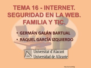 TEMA 16 - INTERNET.
SEGURIDAD EN LA WEB.
FAMILIA Y TIC.
• GERMÁN GALÁN BARTUAL
• RAQUEL GARCÍA IZQUIERDO

http://xurl.es/642gj

 
