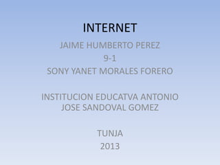 INTERNET
JAIME HUMBERTO PEREZ
9-1
SONY YANET MORALES FORERO

INSTITUCION EDUCATVA ANTONIO
JOSE SANDOVAL GOMEZ
TUNJA
2013

 
