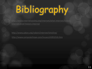 Bibliography
http://www.internetsociety.org/internet/what-internet/historyinternet/brief-history-internet

http://www.zakon.org/robert/internet/timeline/
http://www.computerhope.com/issues/ch001016.htm

11

 