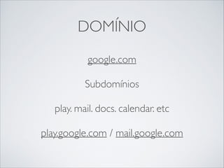 DOMÍNIO
google.com	

!

Subdomínios	

!

play. mail. docs. calendar. etc	

!

play.google.com / mail.google.com

 