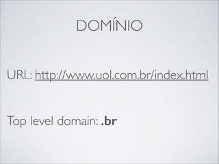 DOMÍNIO
!

URL: http://www.uol.com.br/index.html 
!

Top level domain: .br

 