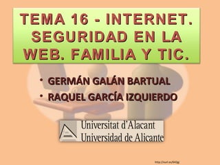 TEMA 16 - INTERNET.
SEGURIDAD EN LA
WEB. FAMILIA Y TIC.
•
•

GERMÁN GALÁN BARTUAL
RAQUEL GARCÍA IZQUIERDO

http://xurl.es/642gj

 