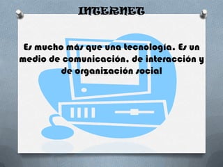INTERNET

Es mucho más que una tecnología. Es un
medio de comunicación, de interacción y
de organización social

 