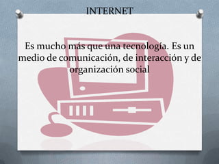 INTERNET

Es mucho más que una tecnología. Es un
medio de comunicación, de interacción y de
organización social

 
