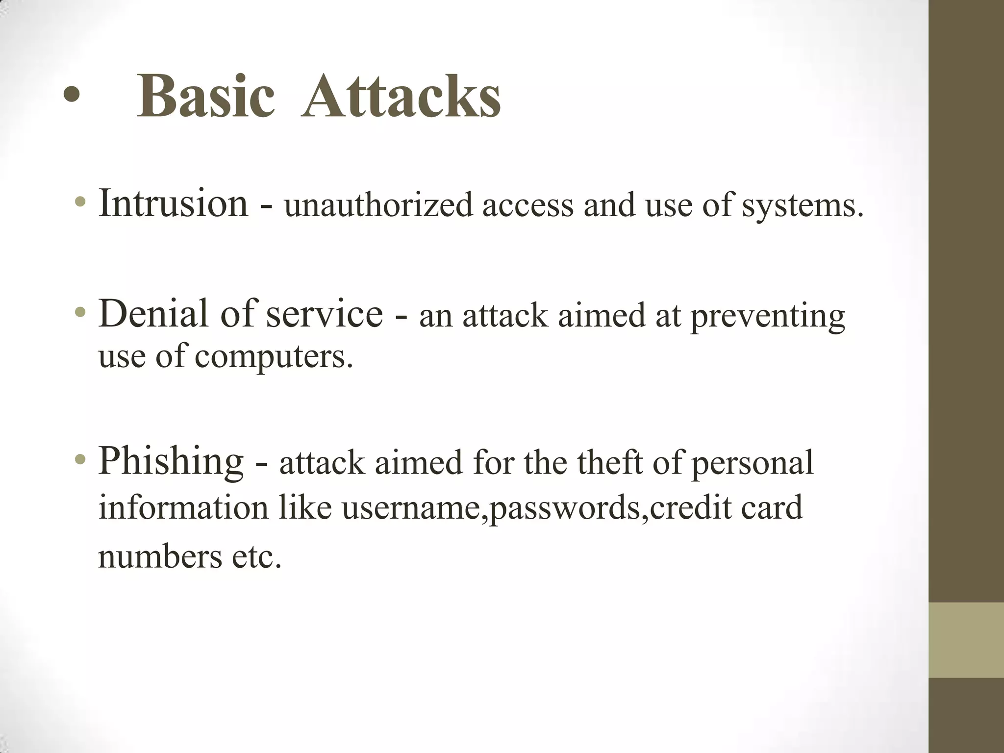 • Basic Attacks
• Intrusion - unauthorized access and use of systems.
• Denial of service - an attack aimed at preventing
use of computers.

• Phishing - attack aimed for the theft of personal
information like username,passwords,credit card
numbers etc.

 